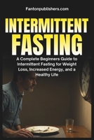 Intermittent Fasting: A Complete Beginners Guide to Intermittent Fasting For Weight Loss, Increased Energy, and A Healthy Life 1951737458 Book Cover