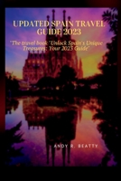Updated Spain Travel Guide 2023: The travel book Unlock Spain's Unique Treasures: Your 2023 Guide B0BT732F3P Book Cover