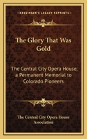 The Glory That Was Gold: The Central City Opera House, A Permanent Memorial To Colorado Pioneers 1163193631 Book Cover