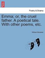 Emma; or, the cruel father. A poetical tale. With other poems, etc. 1241179883 Book Cover