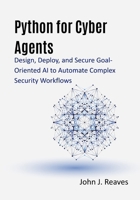 Python for Cyber Agents: Design, Deploy, and Secure Goal-Oriented AI to Automate Complex Security Workflows B0GMR7CJ3F Book Cover