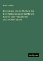 Entstehung und Vertheilung der Secretionsorgane der Fichte und Lärche: Eine vegleichende anatomische Studie 3563901392 Book Cover