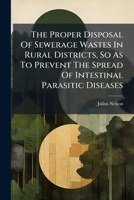 The Proper Disposal Of Sewerage Wastes In Rural Districts, So As To Prevent The Spread Of Intestinal Parasitic Diseases... 1279833564 Book Cover