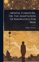 Mental Furniture, Or, The Adaptation Of Knowledge For Man 1024466701 Book Cover