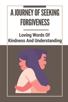A Journey Of Seeking Forgiveness: Loving Words Of Kindness And Understanding: Loving Words Of Kindness And Understanding B099BYNBVB Book Cover