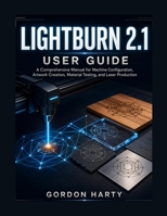 LightBurn 2.1 User Guide: A Comprehensive Manual for Machine Configuration, Artwork Creation, Material Testing, and Laser Production B0HD2NFVJY Book Cover
