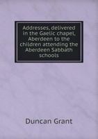 Addresses, Delivered in the Gaelic Chapel, Aberdeen to the Children Attending the Aberdeen Sabbath Schools 5518909322 Book Cover