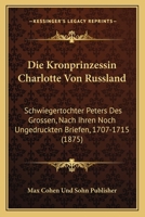 Die Kronprinzessin Charlotte Von Russland: Schwiegertochter Peters Des Grossen, Nach Ihren Noch Ungedruckten Briefen, 1707-1715 (1875) 1166733270 Book Cover