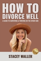 How To Divorce Well: A Guide to Surviving & Thriving on the Other Side 1922597457 Book Cover