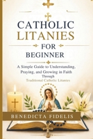 Catholic Litanies for Beginners: A Simple Guide to Understanding, Praying, and Growing in Faith Through Traditional Catholic Litanies B0GZBJJTLD Book Cover