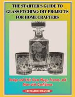 THE STARTER’S GUIDE TO GLASS ETCHING: DIY PROJECTS FOR HOME CRAFTERS: Design and Etch Glass Mugs, Frames, and More with Confidence B0G4RW3PXB Book Cover