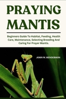 PRAYING MANTIS: Beginners Guide To Habitat, Feeding, Health Care, Maintenance, Selecting Breeding And Caring For Prayer Mantis. B0F9L91G42 Book Cover