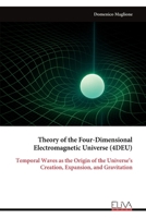 Theory of the Four-Dimensional Electromagnetic Universe (4DEU): Temporal Waves as the Origin of the Universe's Creation, Expansion, and Gravitation 9999329721 Book Cover