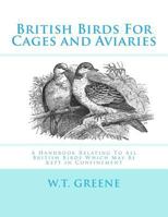 British Birds for Cages and Aviaries; a Hanbook Relating to all British Birds Which may be Kept in Confinement .. 1548514101 Book Cover