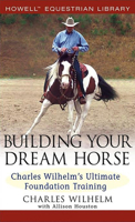 Building Your Dream Horse: Charles Wilhelm's Ultimate Foundation Training (Howell Equestrian Library) 0764579150 Book Cover