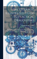 The Students' Illustrated Guide to Practical Draughting: A Series of Practical Instructions for Machinists, Mechanics, Apprentices, and Students at Engineering Establishments and Technical Institutes 1019971460 Book Cover