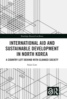 International Aid and Sustainable Development in North Korea: A Country Left Behind with Cloaked Society 1032486899 Book Cover