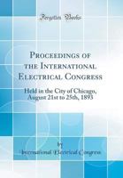 Proceedings of the International Electrical Congress: Held in the City of Chicago, August 21st to 25th, 1893 (Classic Reprint) 036457075X Book Cover