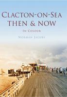Clacton-on-Sea Then  Now: In Colour 0752471120 Book Cover