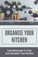 Organise Your Kitchen: Feel Motivated To Tidy And Declutter Your Kitchen: Planning A Kitchen Cleaning Campain B098JVZM45 Book Cover