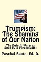 Trumpism: The Shaming of Our Nation: The Duty to Warn as Seen by a Psychologist 1539413225 Book Cover
