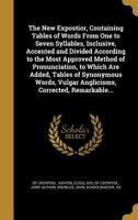 The New Expostior, Containing Tables of Words From One to Seven Syllables, Inclusive, Accented and Divided According to the Most Approved Method of ... Vulgar Anglicisms, Corrected, Remarkable... 1373338849 Book Cover