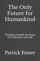 The Only Future for Humankind: Thinking Outside the Boxes of Civilization and Self B0C9SDN96B Book Cover