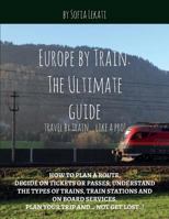 Europe by Train: The Ultimate Guide: How to plan a route, decide on tickets or passes, understand the types of trains, train stations and on board services, plan your trip and...not get lost! 1980434344 Book Cover