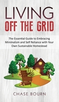 Living Off The Grid: The Essential Guide to Embracing Minimalism and Self Reliance with Your Own Sustainable Homestead 1952395356 Book Cover