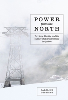 Power from the North: Territory, Identity, and the Culture of Hydroelectricity in Quebec 0774824174 Book Cover