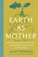 Earth as Mother: Field Notes on Ecofeminism, Culture and How Women and The Planet are Intertwined 1538778920 Book Cover