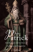 Saint Patrick: Ireland’s Apostle and the Dawn of Faith Across the Emerald Isle B0C7SZBQFQ Book Cover