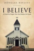 I BELIEVE . . . A Creed For People Who Don't Believe In Creeds 1641915420 Book Cover