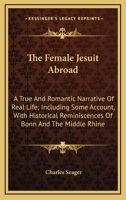 The Female Jesuit Abroad: A True And Romantic Narrative Of Real Life; Including Some Account, With Historical Reminiscences Of Bonn And The Middle Rhine 1148005382 Book Cover