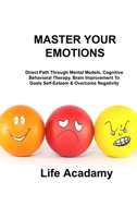 Master Your Emotions: Direct Path Through Mental Models, Cognitive Behavioral Therapy, Brain Improvement To Goals Self-Esteem & Overcome Negativity 180303453X Book Cover