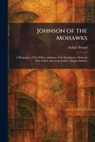 Johnson of the Mohawks: A Biography of Sir William Johnson, Irish Immigrant, Mohawk War Chief, American Soldier, Empire Builder 102576143X Book Cover