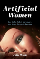 Artificial Women: Sex Dolls, Robot Caregivers, and More Facsimile Females 0253069254 Book Cover