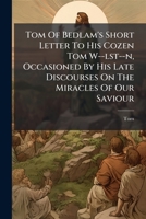 Tom of Bedlam's short letter to his cozen Tom W--lst--n, occasioned by his late discourses on the miracles of Our Saviour. 117491405X Book Cover