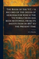 The Book of the V.C. / A Record of the Deeds of Heroism for Which the Victoria Cross Has Been Bestowed, From Its Institution in 1857 to the Present Time 1023460130 Book Cover