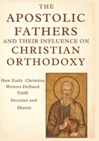 The Apostolic Fathers and Their Influence on Christian Orthodoxy: How Early Christian Writers Defined Faith, Doctrine, and Heresy B0FR9K3K6T Book Cover