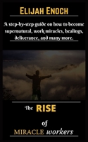 The Rise of Miracle Workers: A step-by-step guide on how to become supernatural, work miracles, healings, deliverance, and many more. B09DMP87FX Book Cover