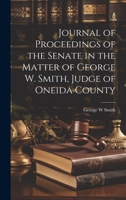 Journal of Proceedings of the Senate in the Matter of George W. Smith, Judge of Oneida County 1022171860 Book Cover