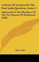 A Series Of Letters On The East India Question, Letter 1: Addressed To The Members Of The Two Houses Of Parliament (1830) 143746596X Book Cover