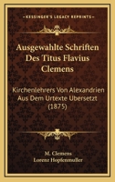 Ausgewahlte Schriften Des Titus Flavius Clemens: Kirchenlehrers Von Alexandrien Aus Dem Urtexte Ubersetzt (1875) 1166788091 Book Cover