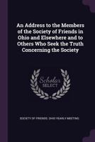 An Address to the Members of the Society of Friends in Ohio and Elsewhere and to Others Who Seek the Truth Concerning the Society 1377954625 Book Cover