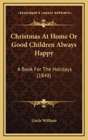 Christmas At Home Or Good Children Always Happy: A Book For The Holidays 1120271975 Book Cover