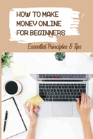 How To Make Money Online For Beginners: Essential Principles & Tips: Easy Ways To Make Money Quickly null Book Cover