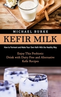 Kefir Milk: How to Ferment and Make Your Own Kefir Milk the Healthy Way (Enjoy This Probiotic Drink with Dairy Free and Alternativ 199890170X Book Cover