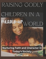 RAISING GODLY CHILDREN IN A MESSED-UP WORLD: Nurturing Faith and Character in Today's Society B0C87GPFPK Book Cover