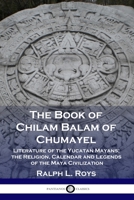 The Book of Chilam Balam of Chumayel: Literature of the Yucatan Mayans; the Religion, Calendar and Legends of the Maya Civilization 1789871905 Book Cover